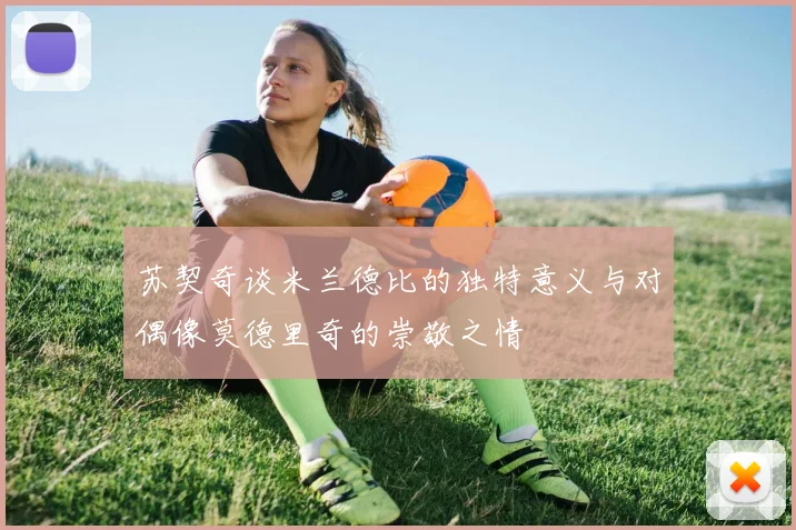 苏契奇谈米兰德比的独特意义与对偶像莫德里奇的崇敬之情
