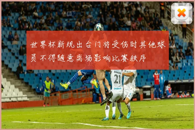世界杯新规出台门将受伤时其他球员不得随意离场影响比赛秩序