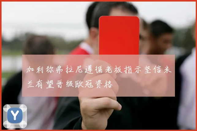 加利称弗拉尼遵循老板指示坚信米兰有望晋级欧冠资格