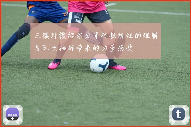 三镇外援绍尔分享对教练组的理解与队长袖标带来的力量感受