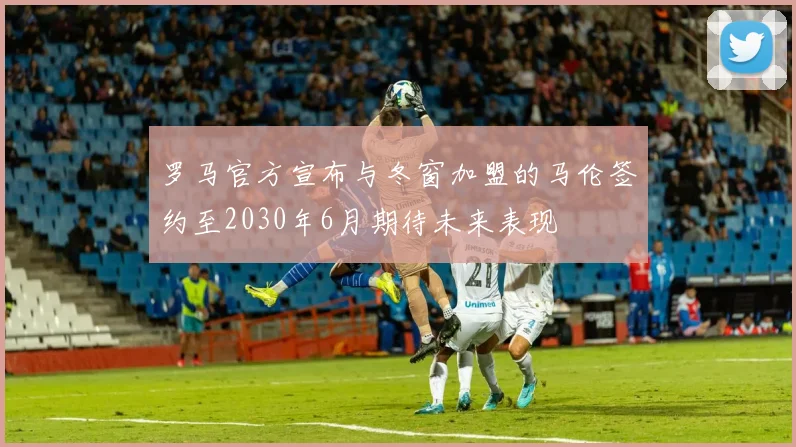 罗马官方宣布与冬窗加盟的马伦签约至2030年6月期待未来表现