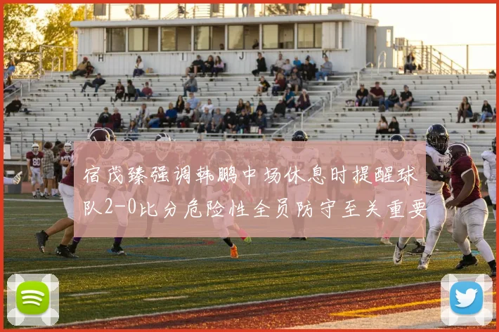 宿茂臻强调韩鹏中场休息时提醒球队2-0比分危险性全员防守至关重要